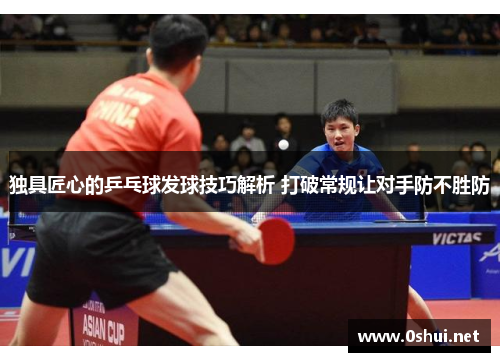 独具匠心的乒乓球发球技巧解析 打破常规让对手防不胜防
